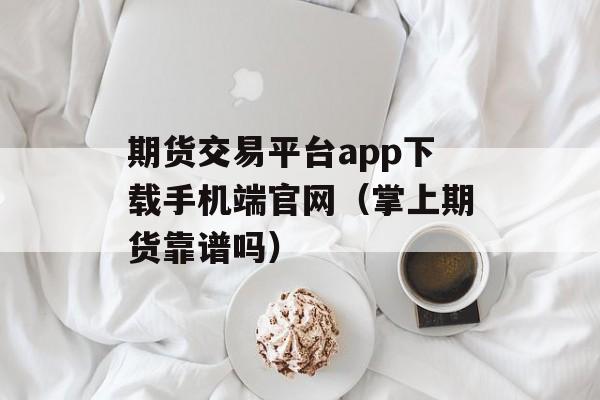 期货交易平台app下载手机端官网（掌上期货靠谱吗）