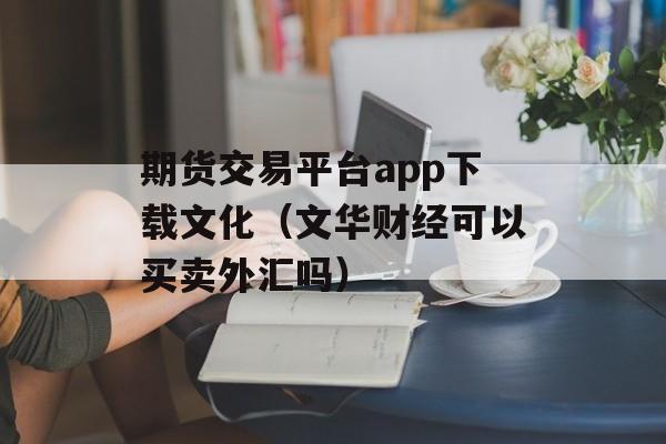 期货交易平台app下载文化（文华财经可以买卖外汇吗）