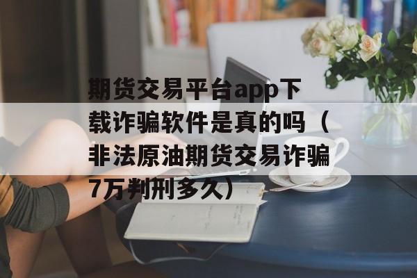 期货交易平台app下载诈骗软件是真的吗（非法原油期货交易诈骗7万判刑多久）