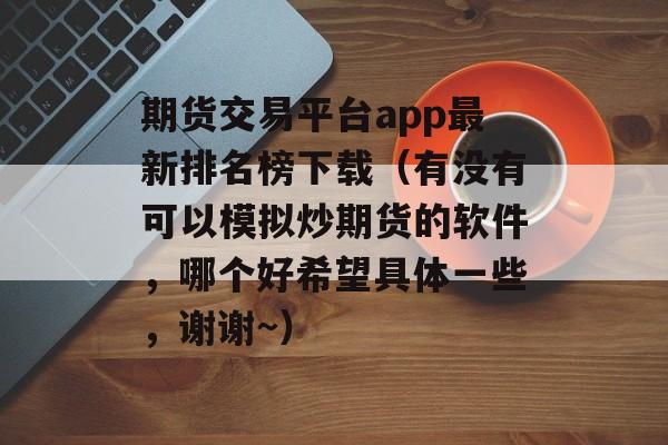 期货交易平台app最新排名榜下载（有没有可以模拟炒期货的软件，哪个好希望具体一些	，谢谢~）