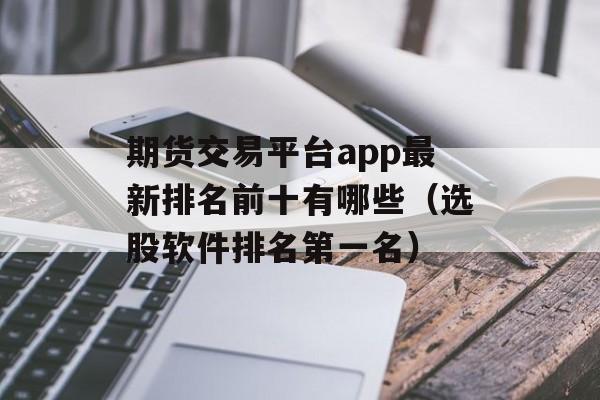 期货交易平台app最新排名前十有哪些（选股软件排名第一名）