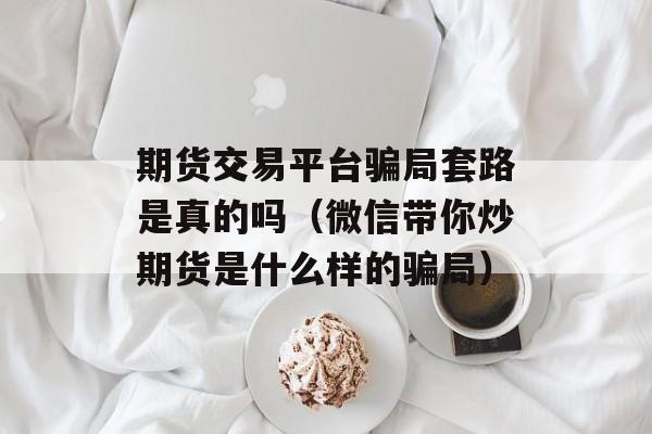 期货交易平台骗局套路是真的吗（微信带你炒期货是什么样的骗局）