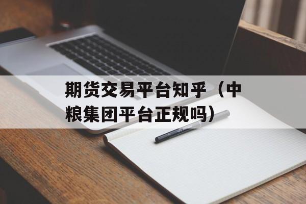 期货交易平台知乎（中粮集团平台正规吗）