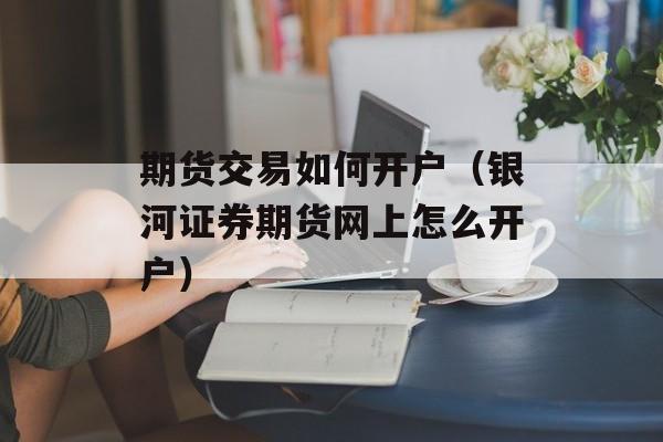 期货交易如何开户（银河证券期货网上怎么开户）