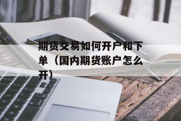 期货交易如何开户和下单（国内期货账户怎么开）