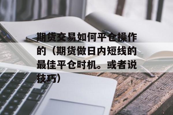 期货交易如何平仓操作的（期货做日内短线的最佳平仓时机。或者说技巧）