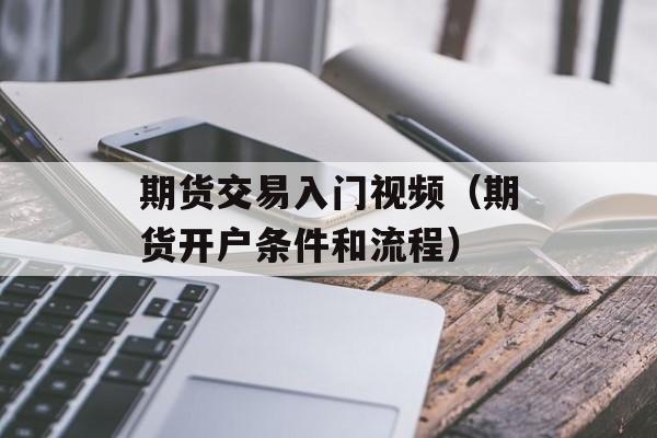 期货交易入门视频（期货开户条件和流程）