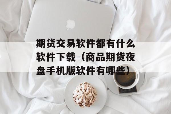 期货交易软件都有什么软件下载（商品期货夜盘手机版软件有哪些）