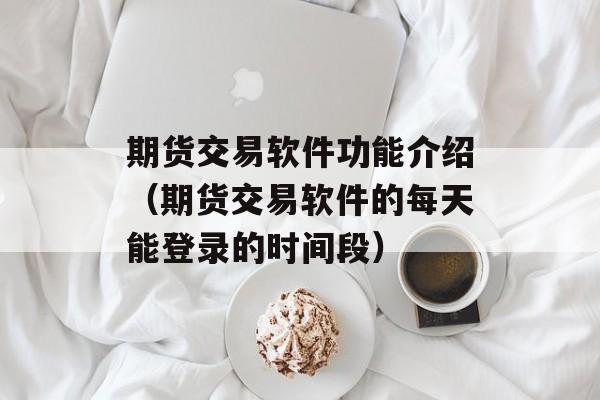 期货交易软件功能介绍（期货交易软件的每天能登录的时间段）