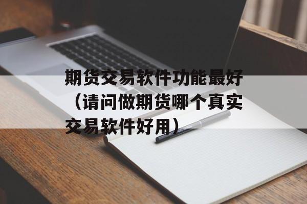 期货交易软件功能最好（请问做期货哪个真实交易软件好用）