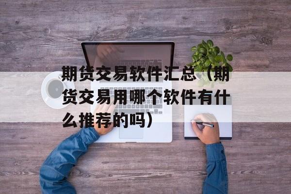 期货交易软件汇总（期货交易用哪个软件有什么推荐的吗）