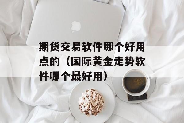 期货交易软件哪个好用点的（国际黄金走势软件哪个最好用）