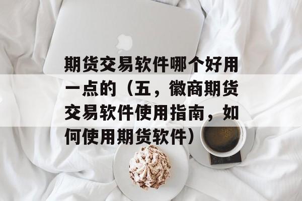 期货交易软件哪个好用一点的（五	，徽商期货交易软件使用指南，如何使用期货软件）