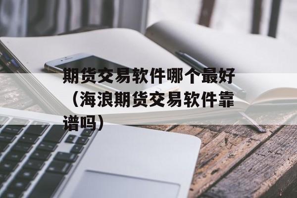 期货交易软件哪个最好（海浪期货交易软件靠谱吗）