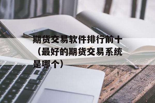 期货交易软件排行前十（最好的期货交易系统是哪个）