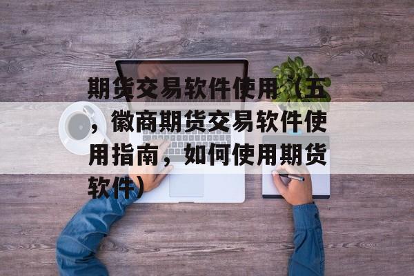 期货交易软件使用（五	，徽商期货交易软件使用指南，如何使用期货软件）