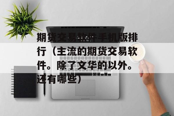 期货交易软件手机版排行（主流的期货交易软件。除了文华的以外。还有哪些）