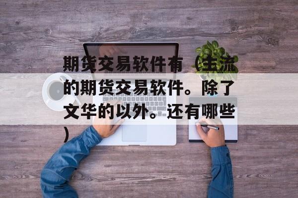 期货交易软件有（主流的期货交易软件。除了文华的以外	。还有哪些）