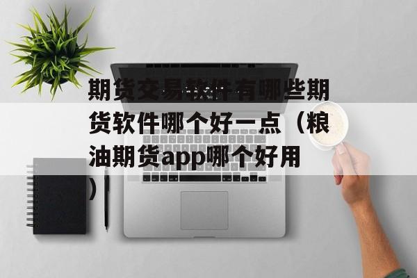期货交易软件有哪些期货软件哪个好一点（粮油期货app哪个好用）