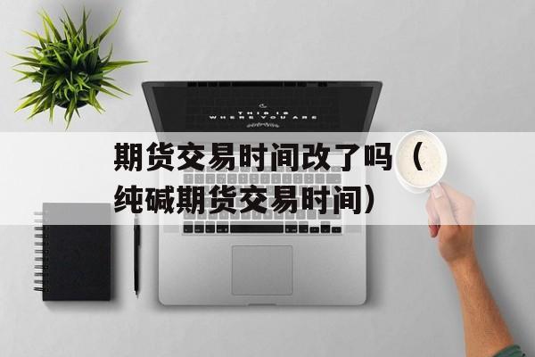 期货交易时间改了吗（纯碱期货交易时间）
