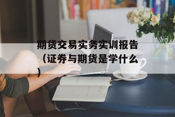 期货交易实务实训报告（证券与期货是学什么）