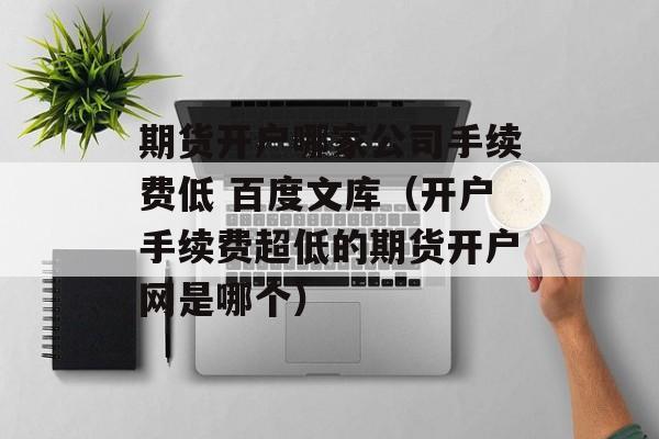 期货开户哪家公司手续费低 百度文库（开户手续费超低的期货开户网是哪个）