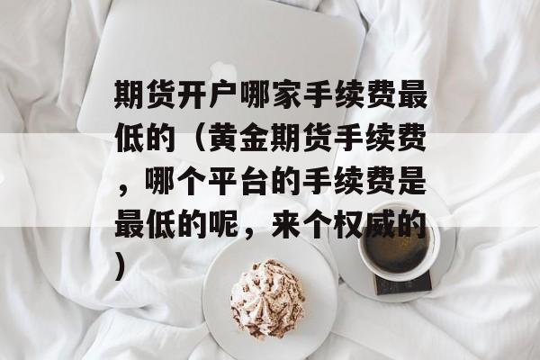 期货开户哪家手续费最低的（黄金期货手续费	，哪个平台的手续费是最低的呢，来个权威的）