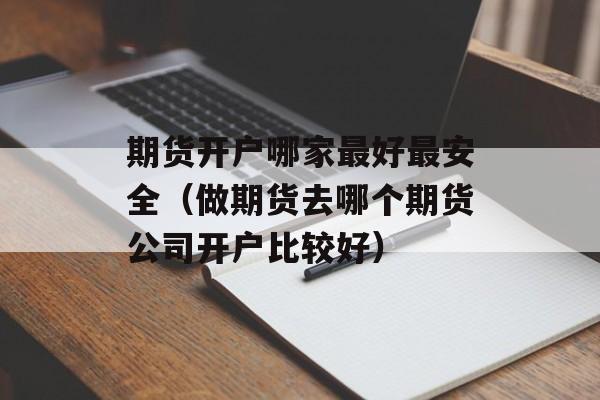 期货开户哪家最好最安全（做期货去哪个期货公司开户比较好）