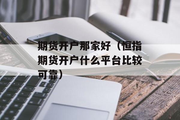 期货开户那家好（恒指期货开户什么平台比较可靠）