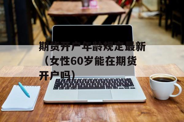 期货开户年龄规定最新（女性60岁能在期货开户吗）
