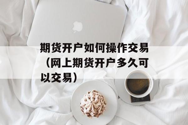 期货开户如何操作交易（网上期货开户多久可以交易）