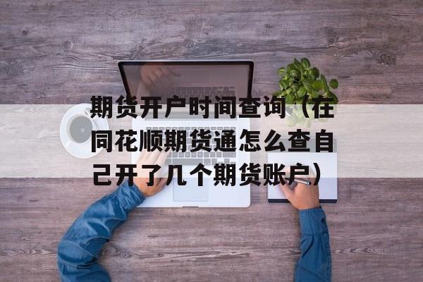 期货开户时间查询（在同花顺期货通怎么查自己开了几个期货账户）