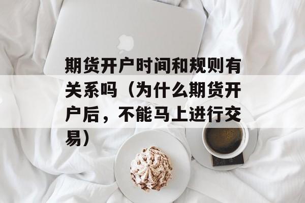 期货开户时间和规则有关系吗（为什么期货开户后	，不能马上进行交易）
