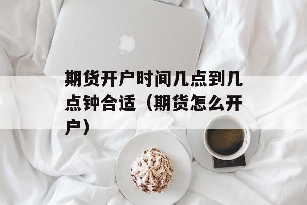 期货开户时间几点到几点钟合适（期货怎么开户）