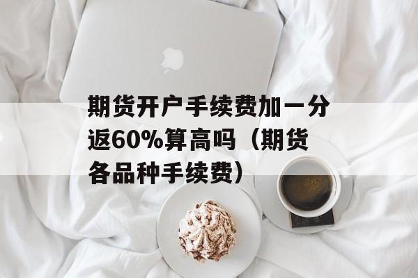 期货开户手续费加一分返60%算高吗（期货各品种手续费）