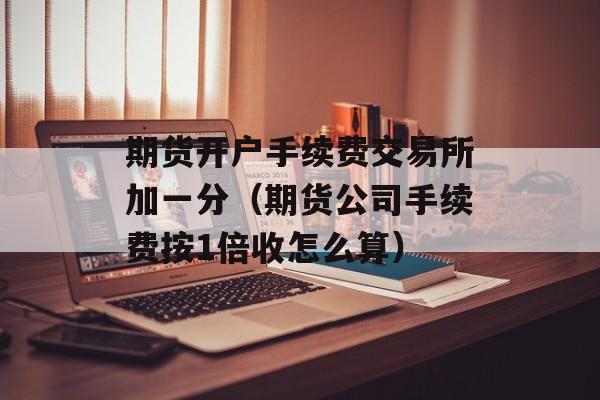 期货开户手续费交易所加一分（期货公司手续费按1倍收怎么算）