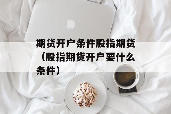 期货开户条件股指期货（股指期货开户要什么条件）