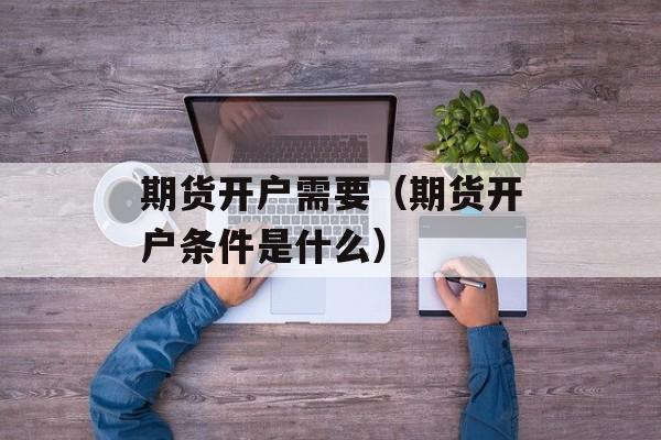 期货开户需要（期货开户条件是什么）