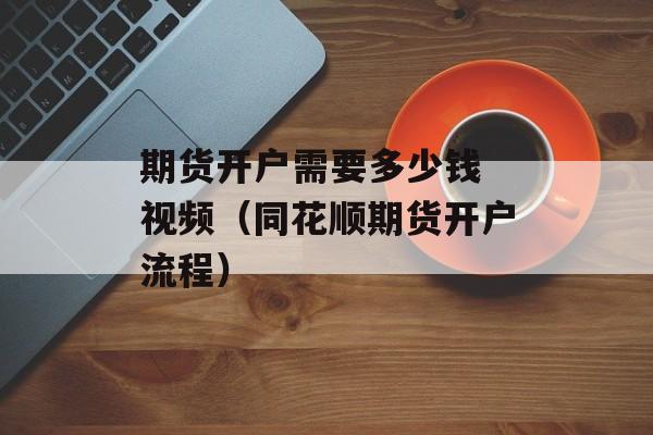 期货开户需要多少钱 视频（同花顺期货开户流程）