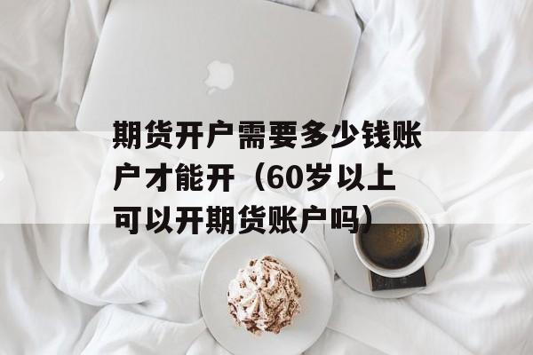 期货开户需要多少钱账户才能开（60岁以上可以开期货账户吗）