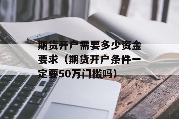 期货开户需要多少资金要求（期货开户条件一定要50万门槛吗）
