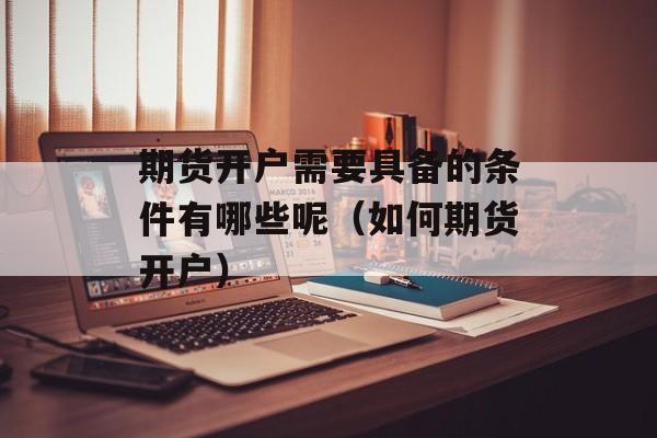 期货开户需要具备的条件有哪些呢（如何期货开户）