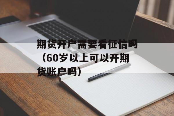 期货开户需要看征信吗（60岁以上可以开期货账户吗）