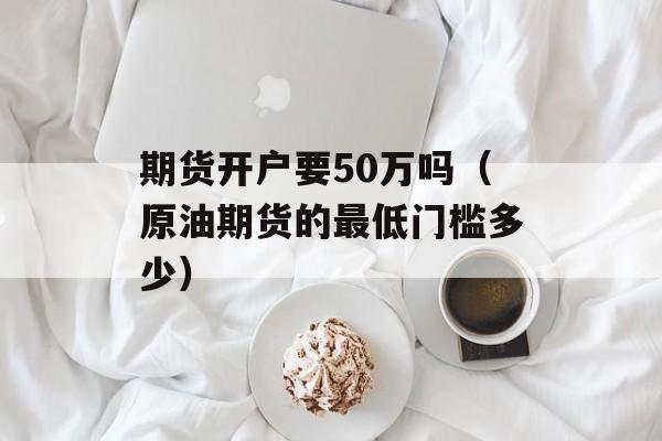 期货开户要50万吗（原油期货的最低门槛多少）