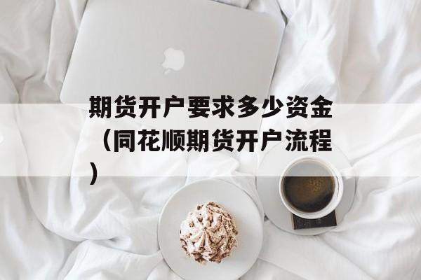 期货开户要求多少资金（同花顺期货开户流程）