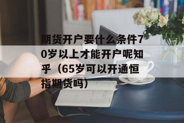 期货开户要什么条件70岁以上才能开户呢知乎（65岁可以开通恒指期货吗）