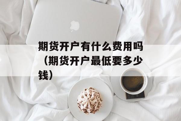 期货开户有什么费用吗（期货开户最低要多少钱）