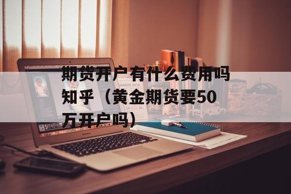 期货开户有什么费用吗知乎（黄金期货要50万开户吗）