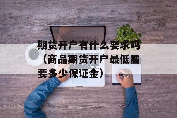 期货开户有什么要求吗（商品期货开户最低需要多少保证金）