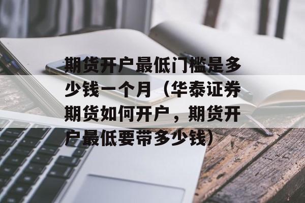 期货开户最低门槛是多少钱一个月（华泰证券期货如何开户，期货开户最低要带多少钱）